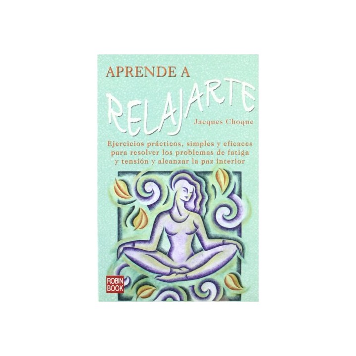 Aprende a relajarte. Ejercicios prácticos, simples y eficaces para resolver los problemas de fatiga y tensión